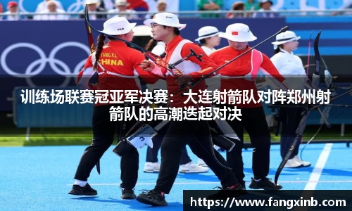 训练场联赛冠亚军决赛：大连射箭队对阵郑州射箭队的高潮迭起对决
