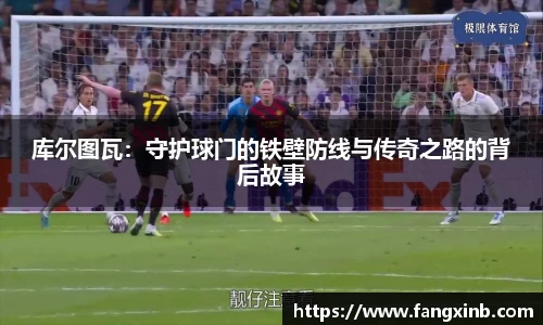 库尔图瓦：守护球门的铁壁防线与传奇之路的背后故事