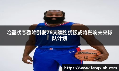 哈登状态骤降引发76人续约犹豫或将影响未来球队计划