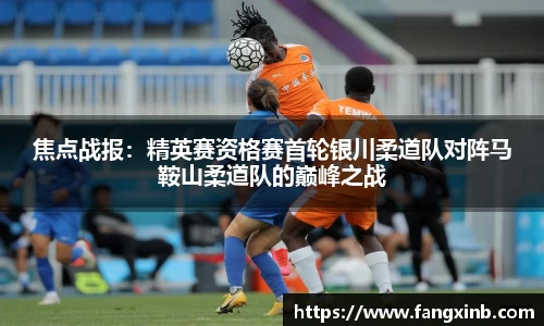 焦点战报：精英赛资格赛首轮银川柔道队对阵马鞍山柔道队的巅峰之战