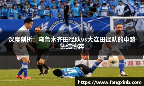 深度剖析：乌鲁木齐田径队vs大连田径队的中路集结博弈